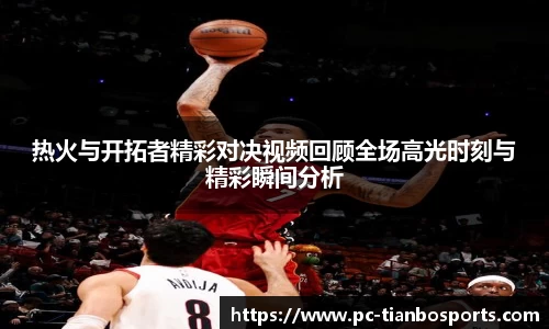 热火与开拓者精彩对决视频回顾全场高光时刻与精彩瞬间分析