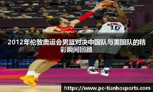 2012年伦敦奥运会男篮对决中国队与美国队的精彩瞬间回顾