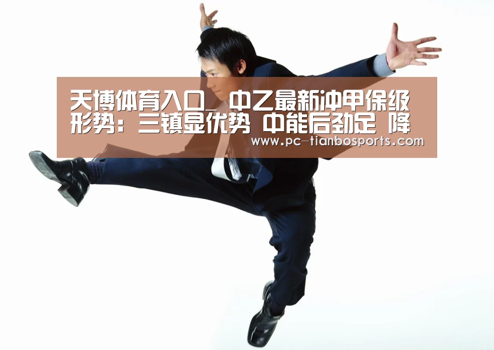 天博体育入口_
中乙最新冲甲保级形势:三镇显优势 中能后劲足 降级队或2选1(图2) 天博体育入口