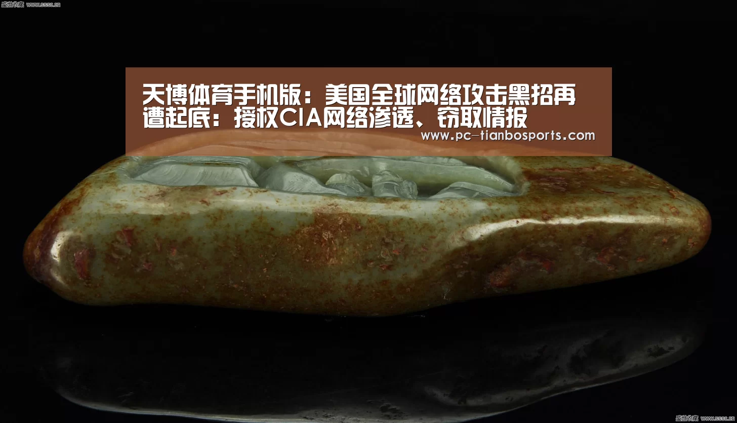 天博体育手机版:美国全球网络攻击黑招再遭起底:授权CIA网络渗透、窃取情报(图3) 天博体育入口