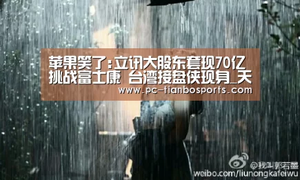 苹果笑了:立讯大股东套现70亿挑战富士康 台湾接盘侠现身_天博官网(图1) 天博体育入口