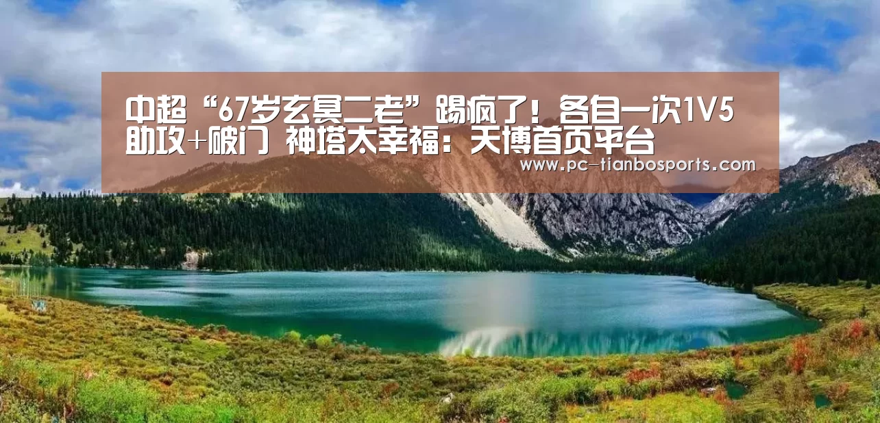 中超“67岁玄冥二老”踢疯了!各自一次1V5助攻+破门 神塔太幸福:天博首页平台(图1) 天博首页平台