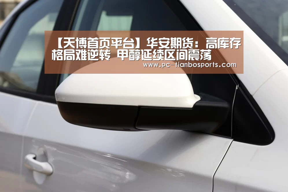 【天博首页平台】华安期货:高库存格局难逆转 甲醇延续区间震荡(图1) 天博体育手机版